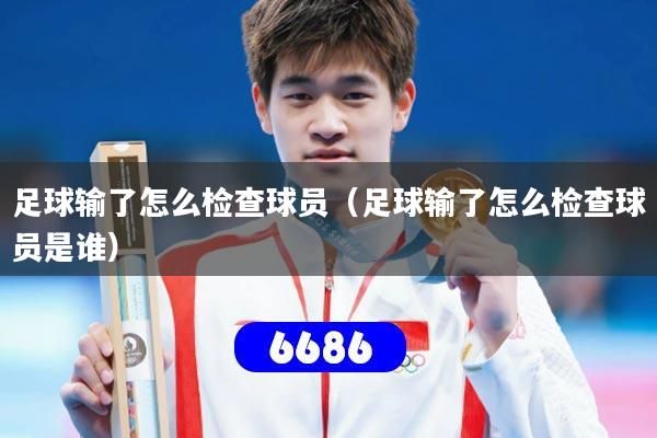 足球输了怎么检查球员（足球输了怎么检查球员是谁）