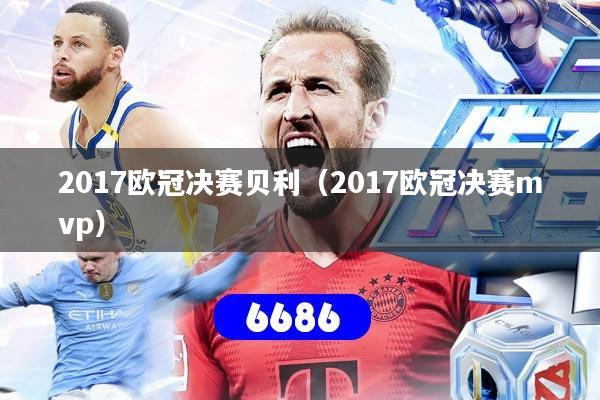 2017欧冠决赛贝利(2017欧冠决赛mvp)