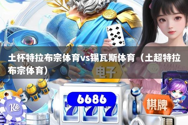 土杯特拉布宗体育vs锡瓦斯体育(土超特拉布宗体育)