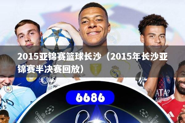 2015亚锦赛篮球长沙(2015年长沙亚锦赛半决赛回放)