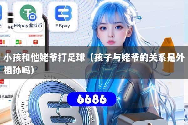 小孩和他姥爷打足球(孩子与姥爷的关系是外祖孙吗)