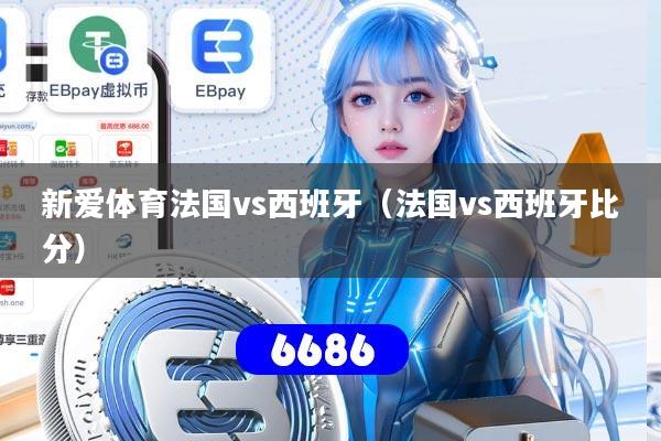 新爱体育法国vs西班牙（法国vs西班牙比分）