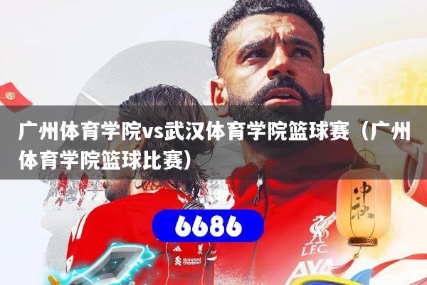 广州体育学院vs武汉体育学院篮球赛（广州体育学院篮球比赛）