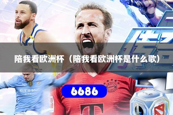 陪我看欧洲杯(陪我看欧洲杯是什么歌)